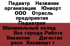 Педиатр › Название организации ­ Юниорт, ООО › Отрасль предприятия ­ Педиатрия › Минимальный оклад ­ 60 000 - Все города Работа » Вакансии   . Дагестан респ.,Хасавюрт г.